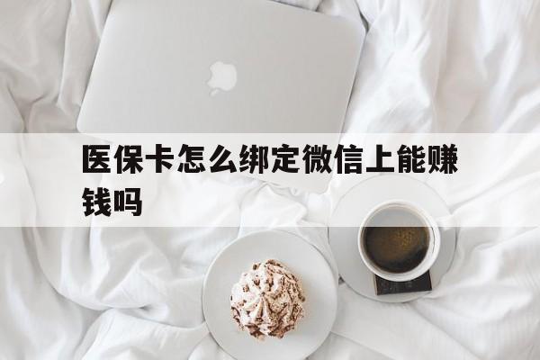 靖边最新医保卡怎么绑定微信上能赚钱吗方法分析(最方便真实的靖边医保卡如何绑定微信?方法)