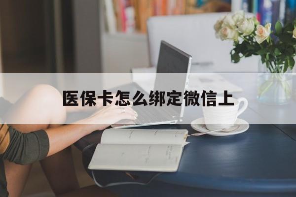 靖边最新医保卡怎么绑定微信上方法分析(最方便真实的靖边医保卡如何绑定在微信方法)